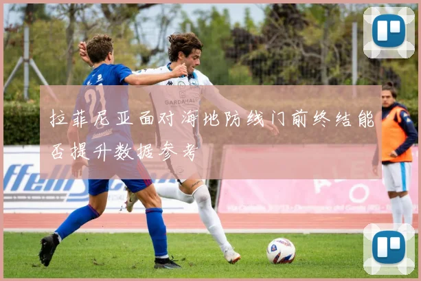拉菲尼亚面对海地防线门前终结能否提升数据参考