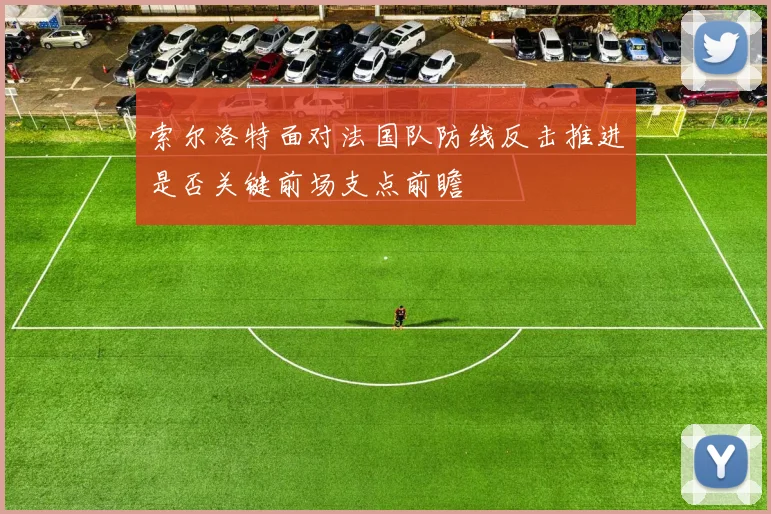 索尔洛特面对法国队防线反击推进是否关键前场支点前瞻
