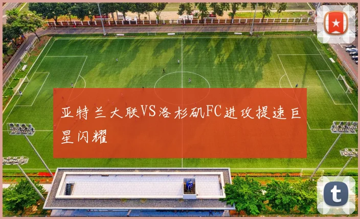 亚特兰大联VS洛杉矶FC进攻提速巨星闪耀