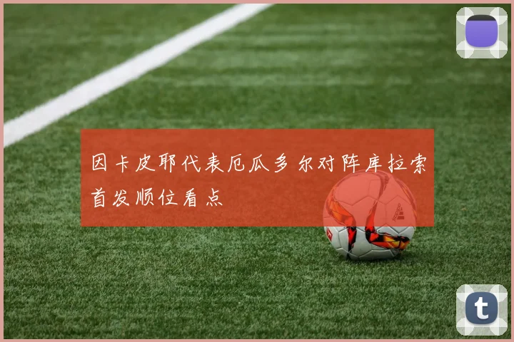 因卡皮耶代表厄瓜多尔对阵库拉索首发顺位看点