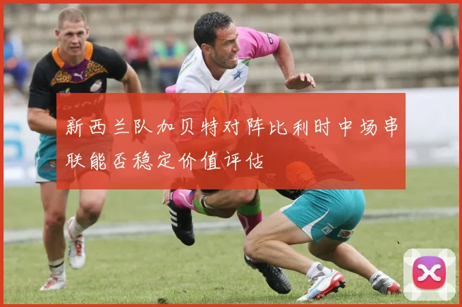 新西兰队加贝特对阵比利时中场串联能否稳定价值评估