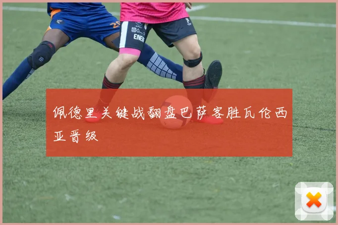 佩德里关键战翻盘巴萨客胜瓦伦西亚晋级