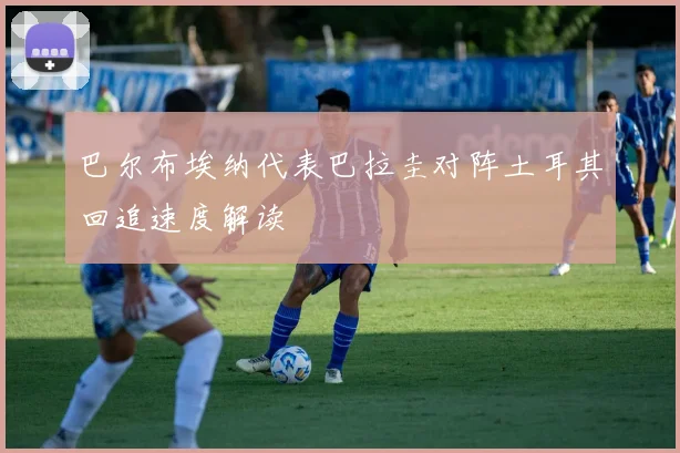 巴尔布埃纳代表巴拉圭对阵土耳其回追速度解读