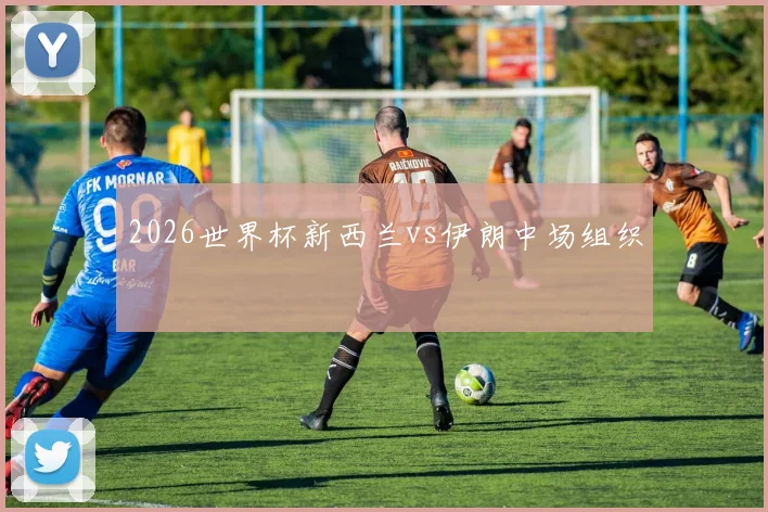 2026世界杯新西兰vs伊朗中场组织