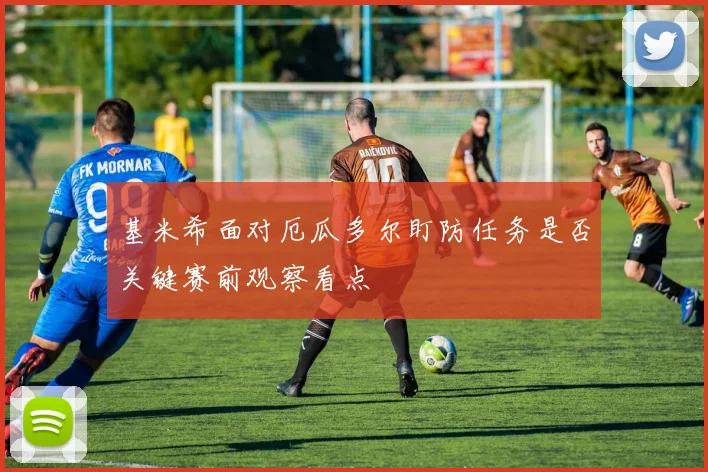 基米希面对厄瓜多尔盯防任务是否关键赛前观察看点