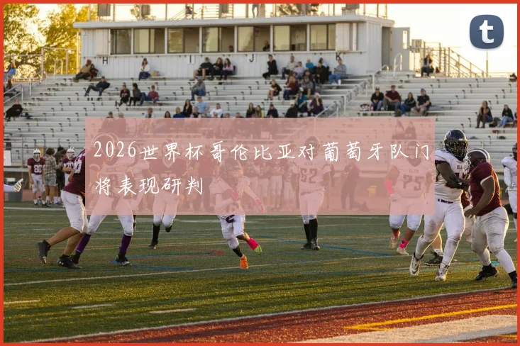 2026世界杯哥伦比亚对葡萄牙队门将表现研判