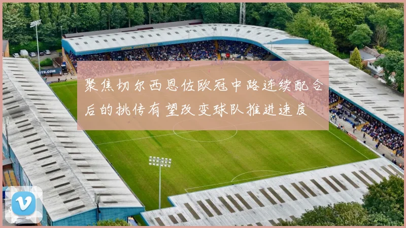 聚焦切尔西恩佐欧冠中路连续配合后的挑传有望改变球队推进速度