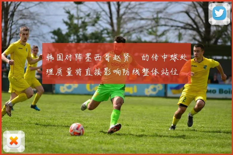 韩国对阵墨西哥赵贤祐的传中球处理质量将直接影响防线整体站位