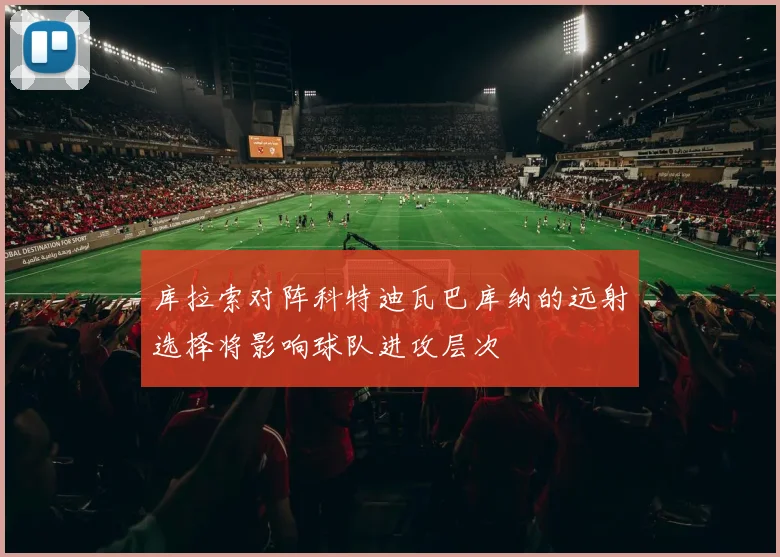 库拉索对阵科特迪瓦巴库纳的远射选择将影响球队进攻层次