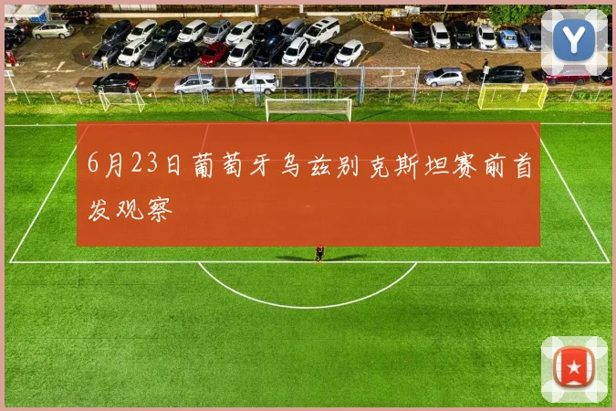 6月23日葡萄牙乌兹别克斯坦赛前首发观察