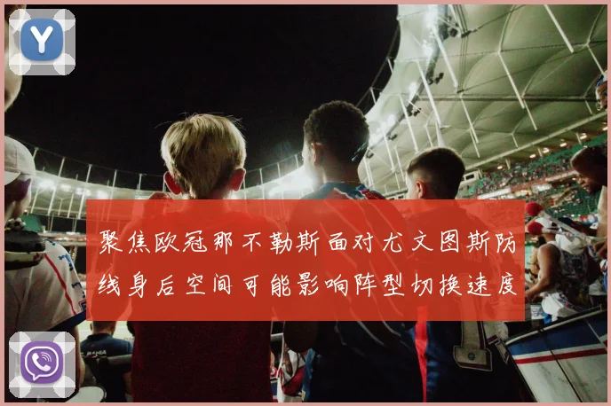 聚焦欧冠那不勒斯面对尤文图斯防线身后空间可能影响阵型切换速度