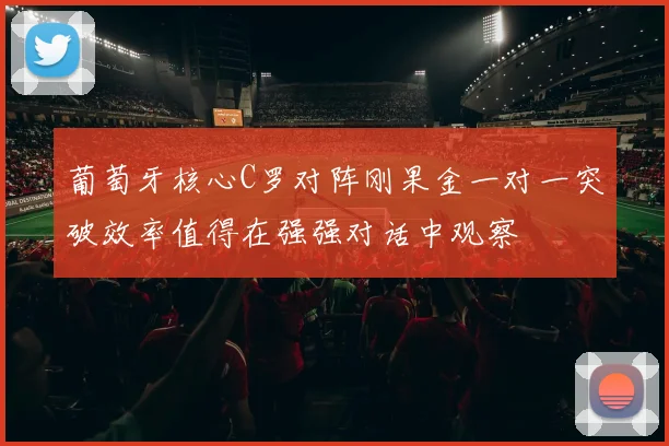 葡萄牙核心C罗对阵刚果金一对一突破效率值得在强强对话中观察