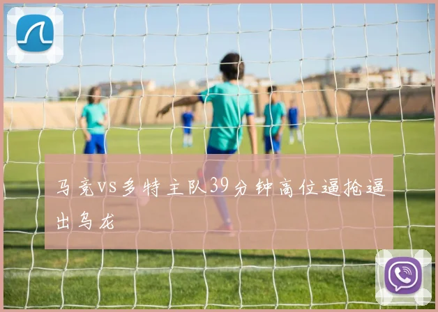 马竞vs多特主队39分钟高位逼抢逼出乌龙