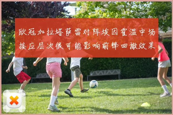 欧冠加拉塔萨雷对阵埃因霍温中场接应层次很可能影响前锋回撤效果