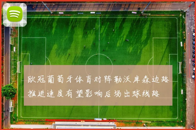 欧冠葡萄牙体育对阵勒沃库森边路推进速度有望影响后场出球线路