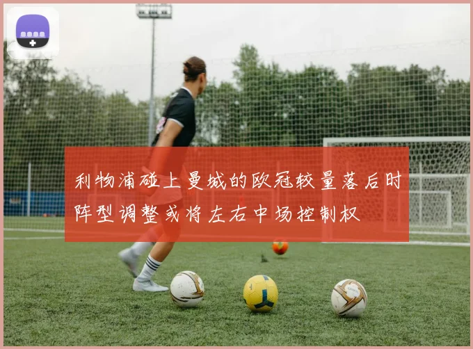 利物浦碰上曼城的欧冠较量落后时阵型调整或将左右中场控制权