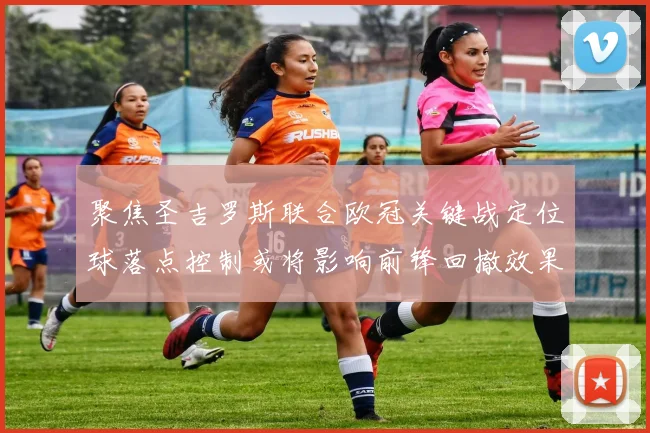 聚焦圣吉罗斯联合欧冠关键战定位球落点控制或将影响前锋回撤效果