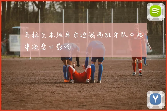 乌拉圭本坦库尔迎战西班牙队中路串联盘口影响