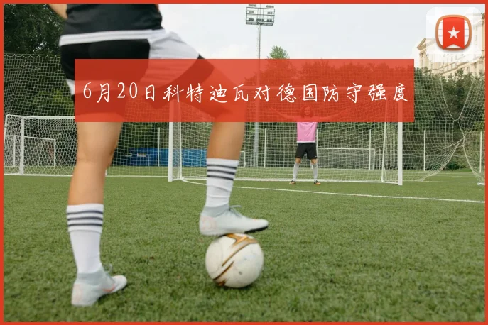 6月20日科特迪瓦对德国防守强度