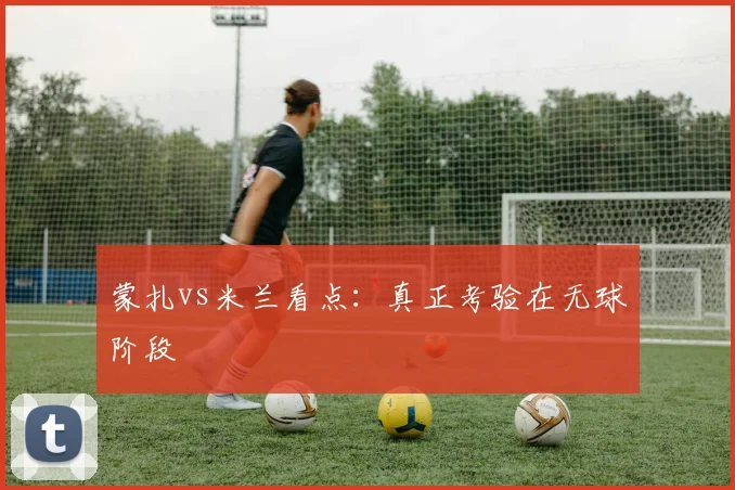 蒙扎vs米兰看点:真正考验在无球阶段