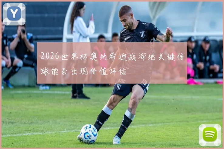2026世界杯奥纳希迎战海地关键传球能否出现价值评估