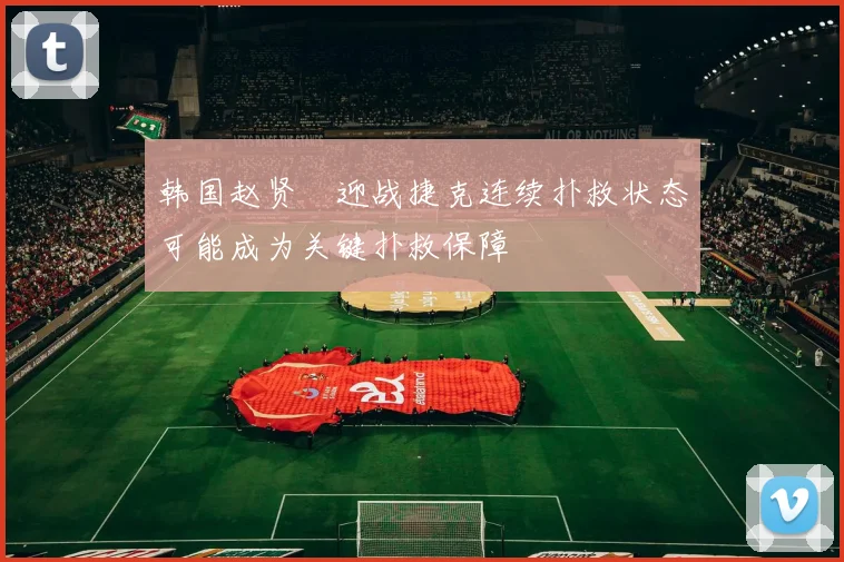 韩国赵贤祐迎战捷克连续扑救状态可能成为关键扑救保障