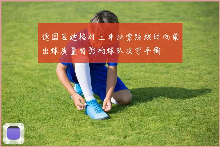 德国吕迪格对上库拉索防线时向前出球质量将影响球队攻守平衡