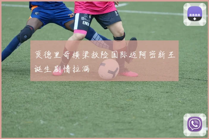 莫德里奇横梁救险国际迈阿密新王诞生剧情拉满