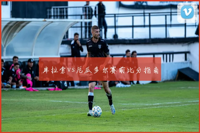 库拉索vs厄瓜多尔赛前比分指南