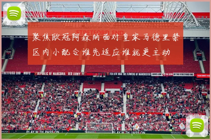 聚焦欧冠阿森纳面对皇家马德里禁区内小配合谁先适应谁就更主动