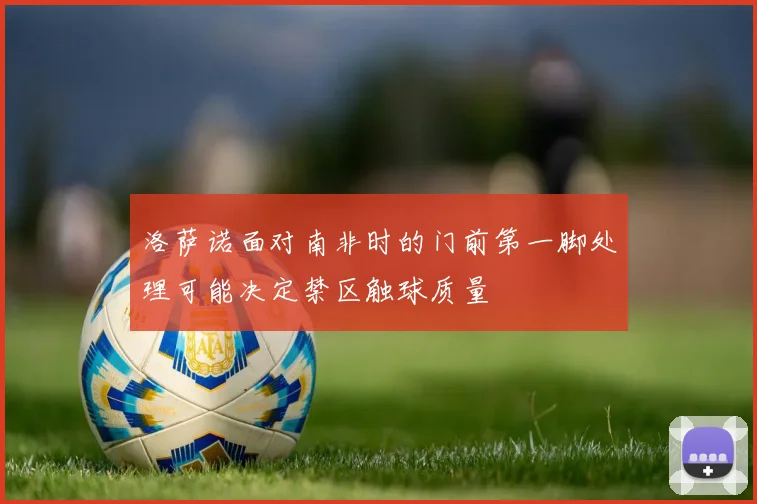 洛萨诺面对南非时的门前第一脚处理可能决定禁区触球质量