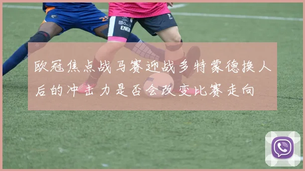 欧冠焦点战马赛迎战多特蒙德换人后的冲击力是否会改变比赛走向