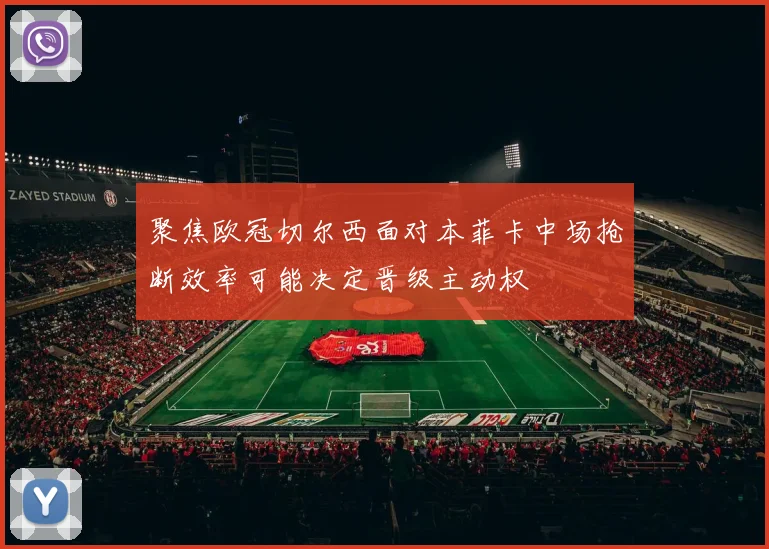 聚焦欧冠切尔西面对本菲卡中场抢断效率可能决定晋级主动权