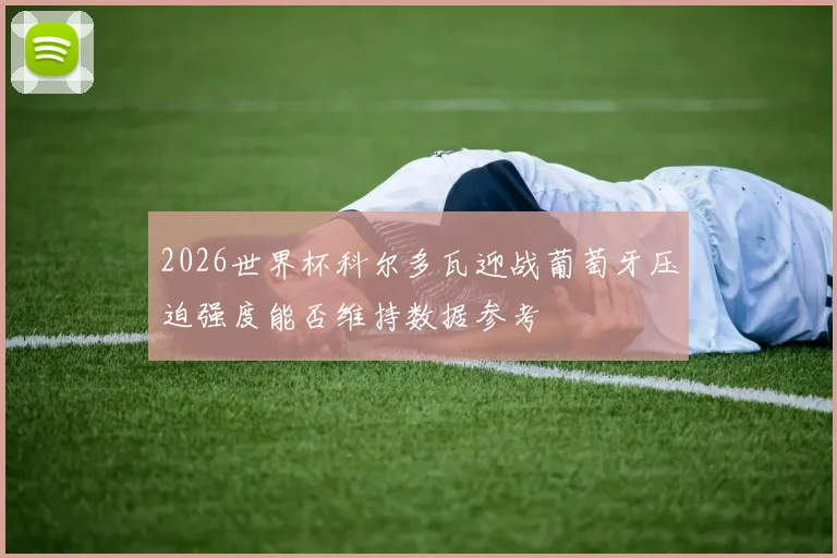 2026世界杯科尔多瓦迎战葡萄牙压迫强度能否维持数据参考