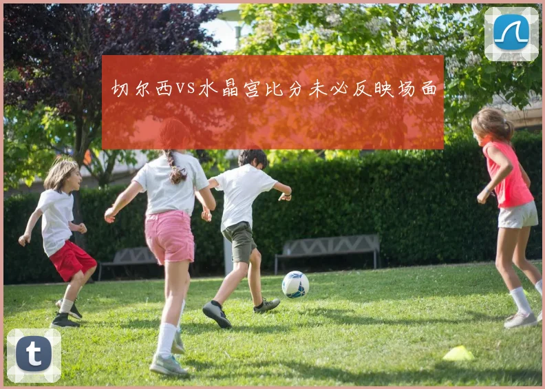 切尔西vs水晶宫比分未必反映场面