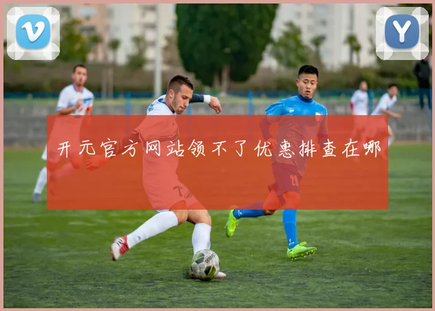 开元官方网站领不了优惠排查在哪