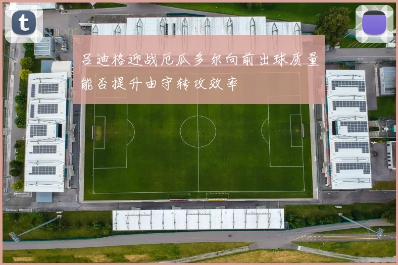 吕迪格迎战厄瓜多尔向前出球质量能否提升由守转攻效率