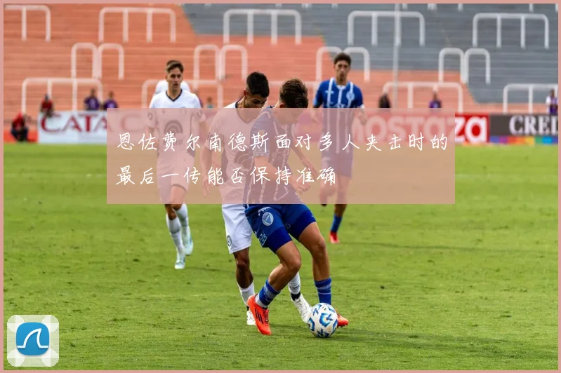 恩佐费尔南德斯面对多人夹击时的最后一传能否保持准确