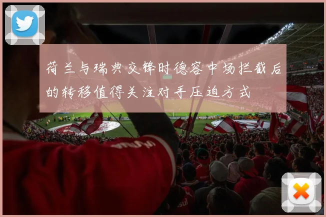 荷兰与瑞典交锋时德容中场拦截后的转移值得关注对手压迫方式