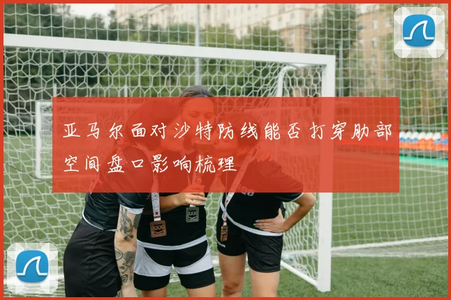 亚马尔面对沙特防线能否打穿肋部空间盘口影响梳理