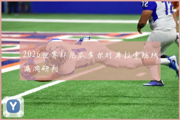 2026世界杯厄瓜多尔对库拉索防线漏洞研判