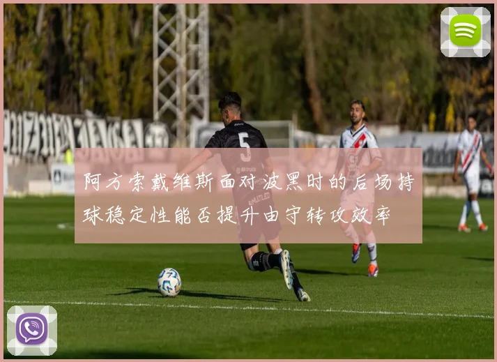 阿方索戴维斯面对波黑时的后场持球稳定性能否提升由守转攻效率