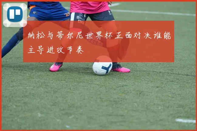 纳松与蒂尔尼世界杯正面对决谁能主导进攻节奏