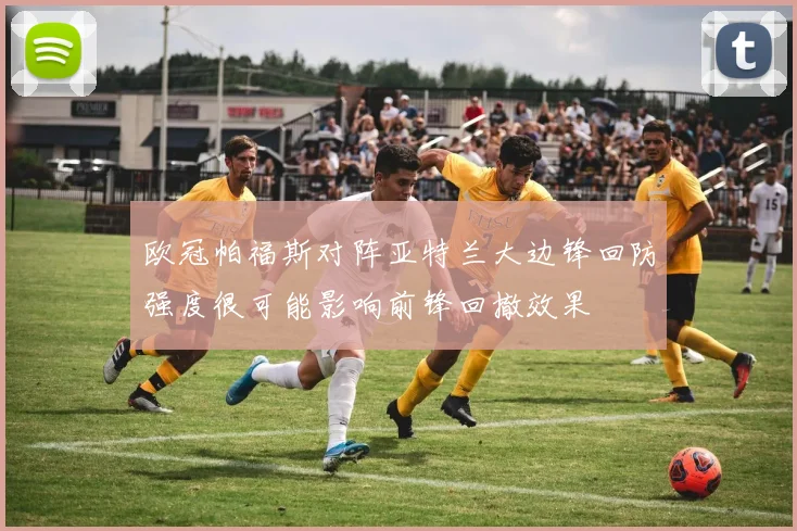 欧冠帕福斯对阵亚特兰大边锋回防强度很可能影响前锋回撤效果