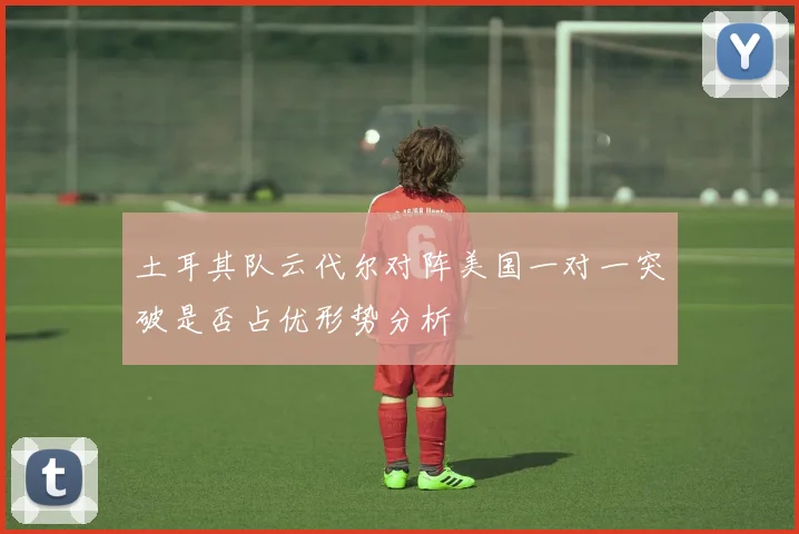 土耳其队云代尔对阵美国一对一突破是否占优形势分析