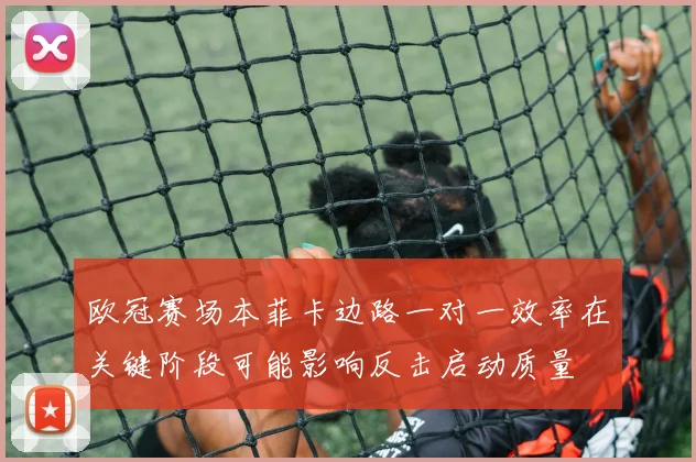 欧冠赛场本菲卡边路一对一效率在关键阶段可能影响反击启动质量