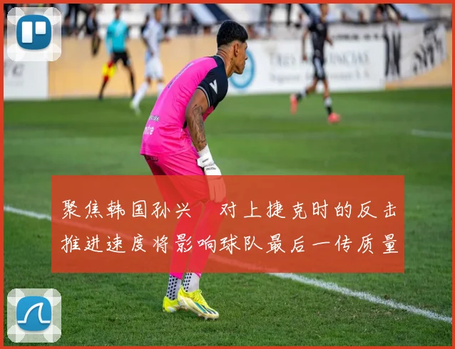 聚焦韩国孙兴慜对上捷克时的反击推进速度将影响球队最后一传质量