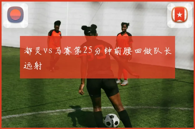 都灵vs马赛第25分钟前腰回做队长远射