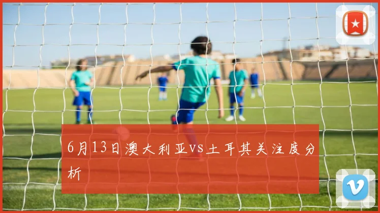 6月13日澳大利亚vs土耳其关注度分析