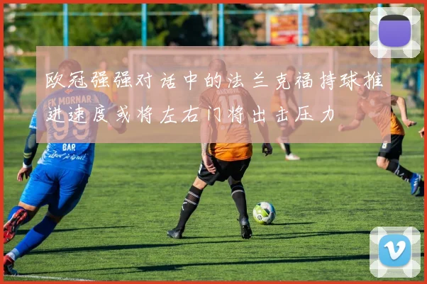 欧冠强强对话中的法兰克福持球推进速度或将左右门将出击压力